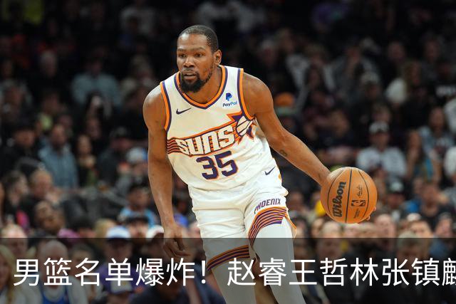 男篮名单爆炸！赵睿王哲林张镇麟全落选，但最扎心是高诗岩进去了