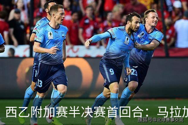 西乙附加赛半决赛首回合：马拉加大获先机，但冲甲之路依然漫长